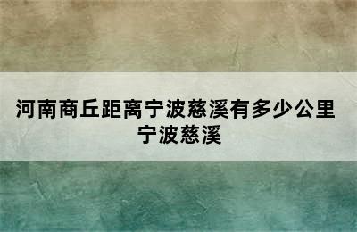 河南商丘距离宁波慈溪有多少公里 宁波慈溪